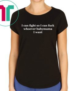 I can fight so I can fuck whoever babymama I want shirt