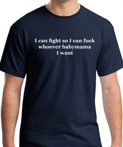 I can fight so I can fuck whoever babymama I want shirt