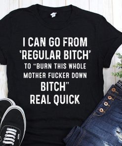 and be sure he’s safe then taking a 50/50 gamble. Notice you no longer defended your statistics I can go from regular bitch to burn this whole mother fucker down bitch real quick shirt