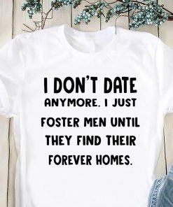 I don’t date anymore I just foster men until they find their forever homes shirt1