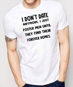 I don’t date anymore I just foster men until they find their forever homes shirt1