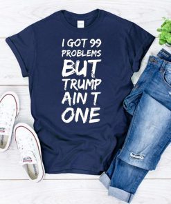 I got 99 problems but Trump ain't one shirt