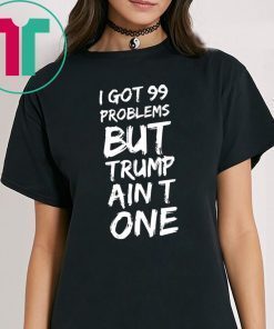 I got 99 problems but Trump ain't one shirt