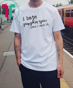 I hate pumpkin spice yeah I said it shirt