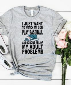 I just want to watch my son play baseball and ignore all of my adult problems shirt