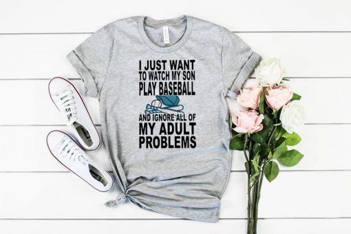 I just want to watch my son play baseball and ignore all of my adult problems shirt