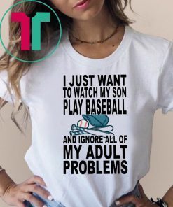 I just want to watch my son play baseball and ignore all of my adult problems shirt
