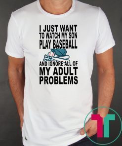 I just want to watch my son play baseball and ignore all of my adult problems shirt