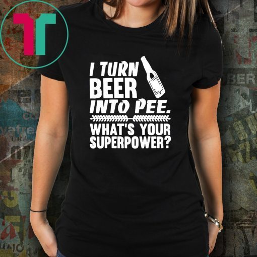 I turn beer into pee what’s your supperpower shirt