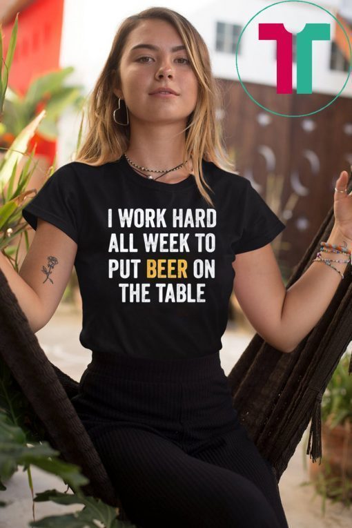 I work hard all week to put beer on the table shirt