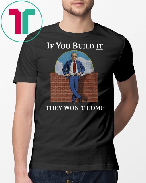 If you build it the won’t come donald trump wall shirt