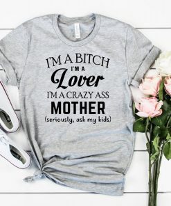 I’m a bitch I’m a lover I’m a crazy ass mother seriously ask my kids shirt