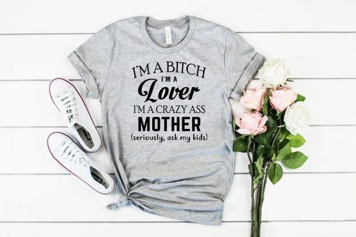 I’m a bitch I’m a lover I’m a crazy ass mother seriously ask my kids shirt