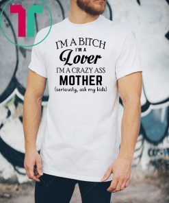 I’m a bitch I’m a lover I’m a crazy ass mother seriously ask my kids shirt