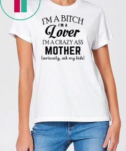 I’m a bitch I’m a lover I’m a crazy ass mother seriously ask my kids shirt