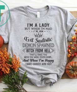 I’m a lady but when I’m mad I’m an evil sadistic demon spawned bitch from hell that’ll make you shirt