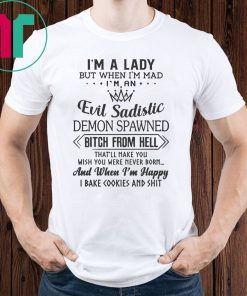 I’m a lady but when I’m mad I’m an evil sadistic demon spawned bitch from hell that’ll make you shirt