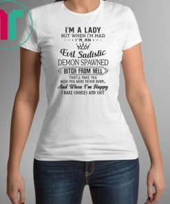 I’m a lady but when I’m mad I’m an evil sadistic demon spawned bitch from hell that’ll make you shirt