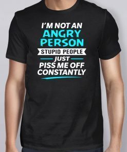 I’m not an angry person stupid people just piss me off constantly shirt