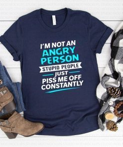 I’m not an angry person stupid people just piss me off constantly shirt