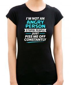 I’m not an angry person stupid people just piss me off constantly shirt