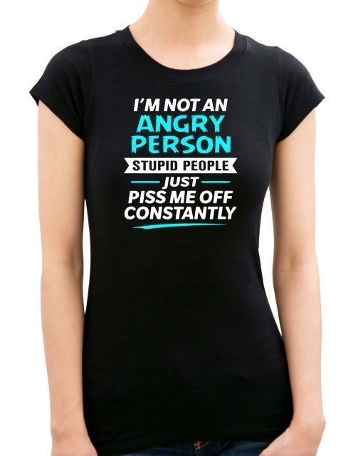 I’m not an angry person stupid people just piss me off constantly shirt