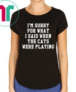 I’m sorry for what I said when the cats were playing shirt