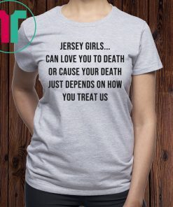 Jersey Girls Can Love You To Death Or Cause Your Death Just Depend On How You Treat Us T-Shirt