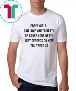 Jersey Girls Can Love You To Death Or Cause Your Death Just Depend On How You Treat Us T-Shirt