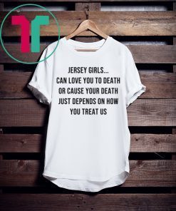 Jersey Girls Can Love You To Death Or Cause Your Death Just Depend On How You Treat Us T-Shirt