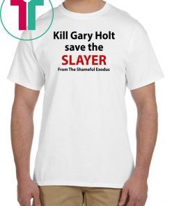 Kill Gary Holt Save The Slayer From The Shameful Exodus Tee Shirt