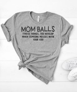 Mom balls those things you develop when someone messes with your kid shirt