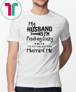 My husband thinks I’m freaking crazy but I’m not the one who married me shirt