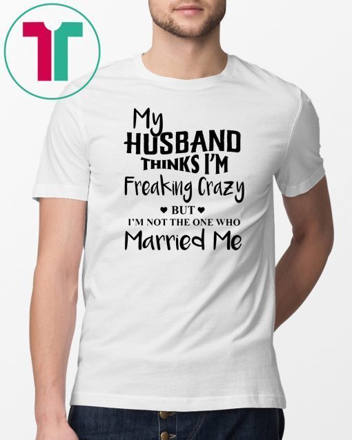 My husband thinks I’m freaking crazy but I’m not the one who married me shirt