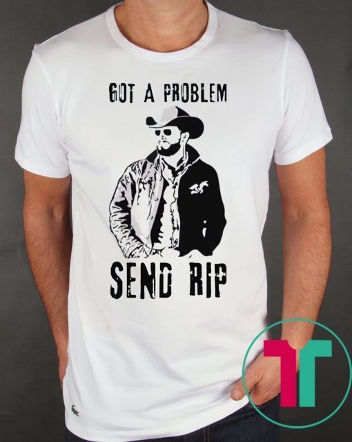 Rip Wheeler Got A Problem Send Rip T-Shirt