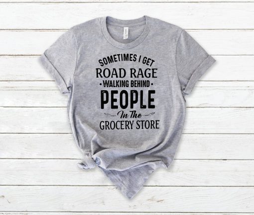 Sometimes I get road rage walking behind people in the grocery store shirt