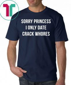 Sorry princess I only date crack whores t-shirt