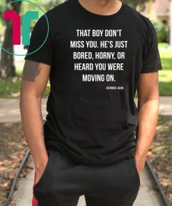 That boy don't miss you He's just bored horny or heard you were moving on shirt