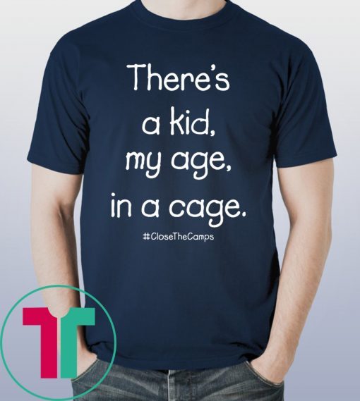 There’s A Kid My Age In A Cage Close The Camps T-Shirt