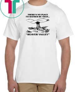 There’s No Place I’d Rather Be Than Beaver Valley T-Shirt