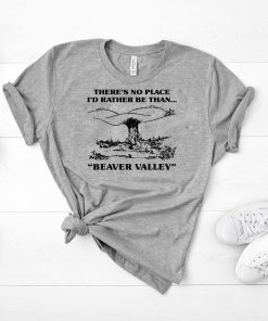 There’s No Place I’d Rather Be Than Beaver Valley T-Shirt