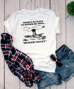 There’s No Place I’d Rather Be Than Beaver Valley T-Shirt