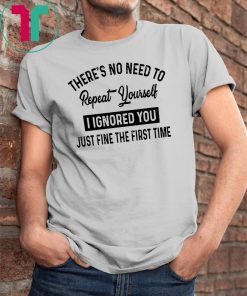 There’s no need to repeat yourself I ignored you just fine the first time shirt