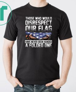 Those who would disrespect our flag have never been handed a folded one american flag shirt