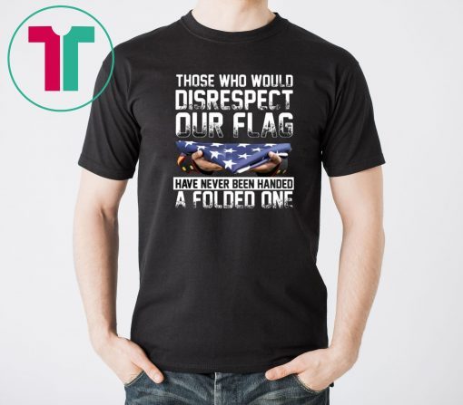 Those who would disrespect our flag have never been handed a folded one american flag shirt