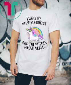 Unicorn I was like whatever bitches and the bitches whatevered shirt