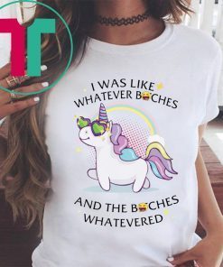 Unicorn I Was Like Whatever Bitches Shirt
