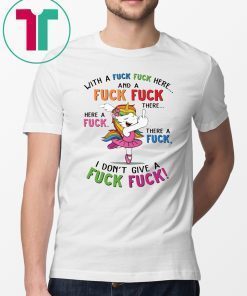 Unicorn with a fuck fuck here and a fuck fuck there shirt