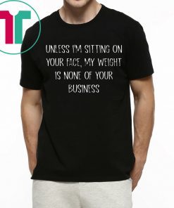 Unless I’m Sitting Your Face My Weight Is None Of Your Business Tee Shirt