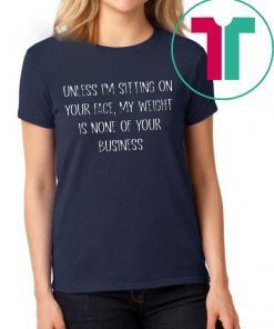 Unless I’m Sitting Your Face My Weight Is None Of Your Business Tee Shirt